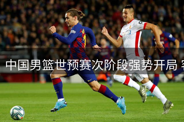中国男篮世预赛次阶段强势开局 客场大胜卡塔尔