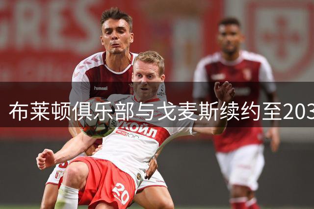 布莱顿俱乐部与戈麦斯续约至2031年