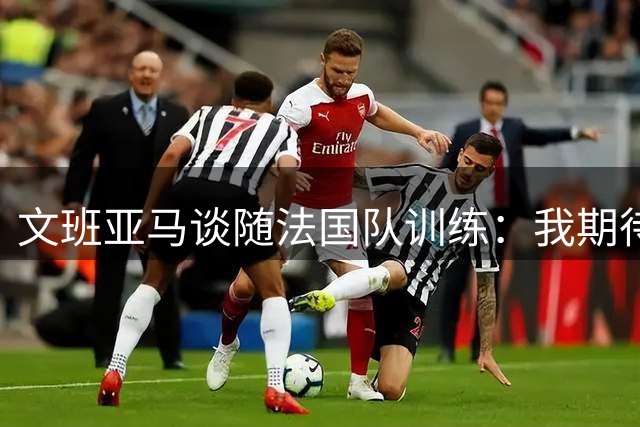 文班亚马谈随法国队训练：我期待主场作战 尽早磨合更好