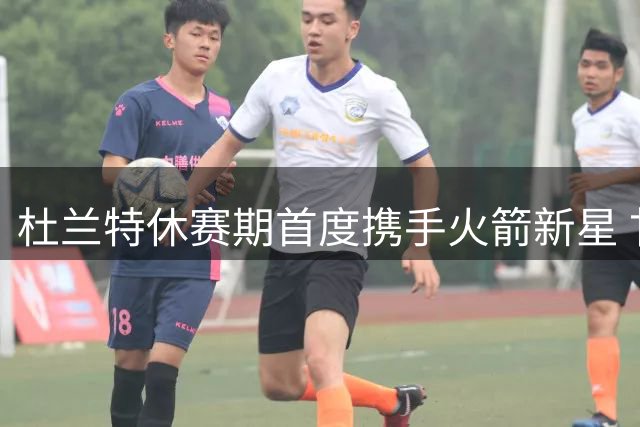杜兰特休赛期首度携手火箭新星 甘当陪练助伊森提升投射