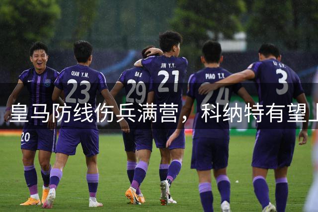 皇马防线伤兵满营，科纳特有望上位
