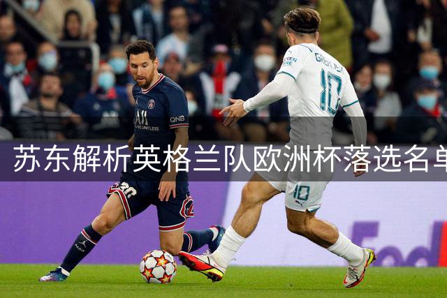 苏东解析英格兰队欧洲杯落选名单 剖析格拉利什等球员落选缘由