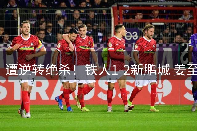 遭逆转绝杀！铁人1-2新鹏城 姜至鹏读秒制胜 热菲尼奥阿代米破门