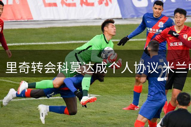 里奇转会科莫达成个人协议 米兰中场即将易主