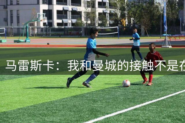 马雷斯卡：我和曼城的接触不是在年初，而是在赛季末